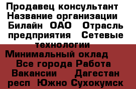 Продавец-консультант › Название организации ­ Билайн, ОАО › Отрасль предприятия ­ Сетевые технологии › Минимальный оклад ­ 1 - Все города Работа » Вакансии   . Дагестан респ.,Южно-Сухокумск г.